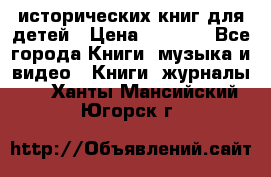 12 исторических книг для детей › Цена ­ 2 000 - Все города Книги, музыка и видео » Книги, журналы   . Ханты-Мансийский,Югорск г.